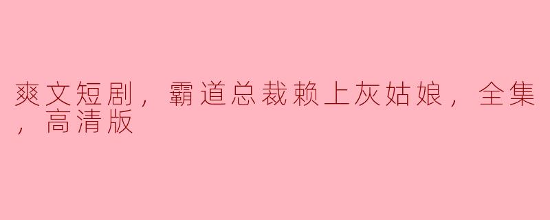 爽文短剧，霸道总裁赖上灰姑娘，全集，高清版