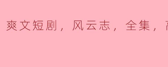 爽文短剧，风云志，全集，高清版