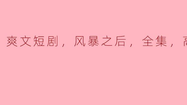 什么是“爽文短剧，风暴之后，全集，高清版”？