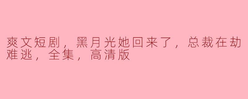 爽文短剧，黑月光她回来了，总裁在劫难逃，全集，高清版