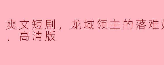 爽文短剧，龙域领主的落难娇妻，全集，高清版