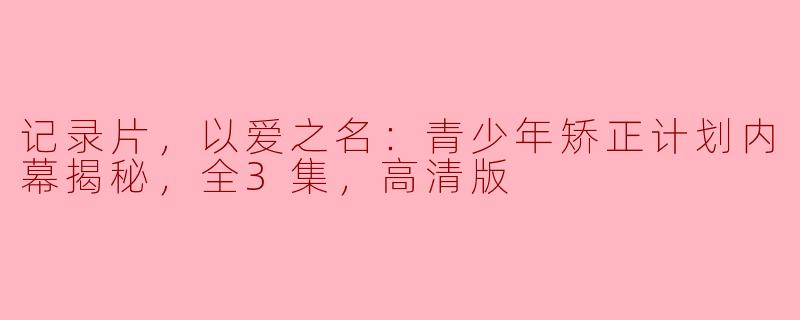** 这部名为“记录片，以爱之名：青少年矫正计划内幕揭秘”的全3集高清版主要探讨了哪些内容？**
