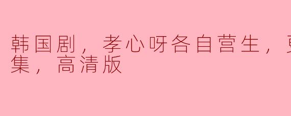 韩国剧，孝心呀各自营生，更新至51集，高清版