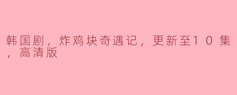 韩国剧，炸鸡块奇遇记，更新至10集，高清版