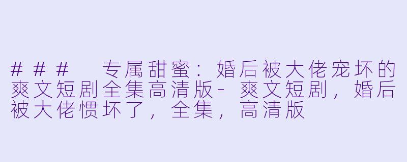 ### 专属甜蜜:婚后被大佬宠坏的爽文短剧全集高清版