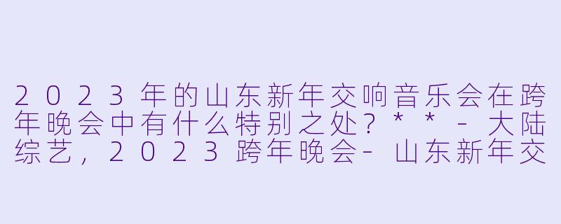2023年的山东新年交响音乐会在跨年晚会中有什么特别之处?**