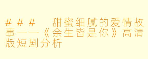 ### 甜蜜细腻的爱情故事——《余生皆是你》高清版短剧分析