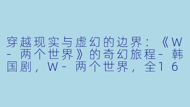 穿越现实与虚幻的边界：《W-两个世界》的奇幻旅程-韩国剧，W-两个世界，全16集，