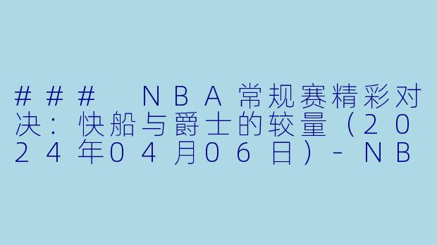 ### NBA常规赛精彩对决：快船与爵士的较量（2024年04月06日）-NBA，2024年04月06日 NBA常规赛 快船vs爵士，正赛，高清版