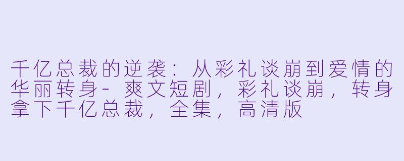 千亿总裁的逆袭:从彩礼谈崩到爱情的华丽转身