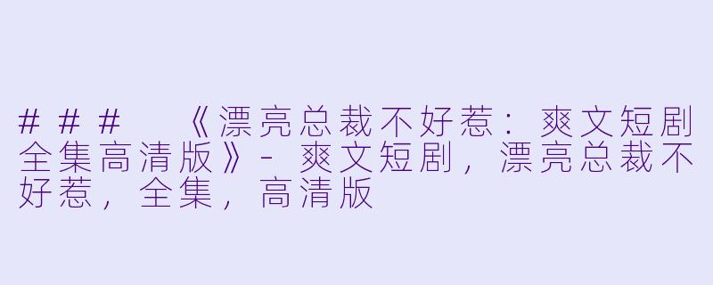 ### 《漂亮总裁不好惹：爽文短剧全集高清版》-爽文短剧，漂亮总裁不好惹，全集，高清版