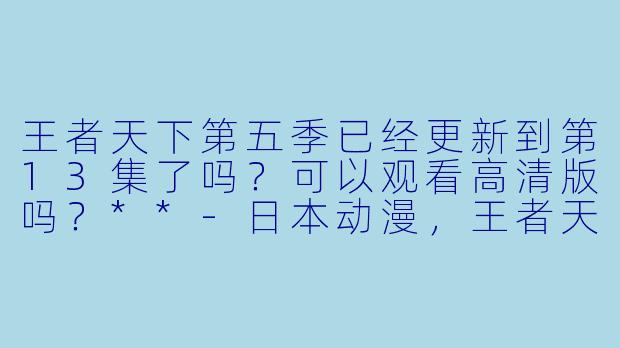 王者天下第五季已经更新到第13集了吗?可以观看高清版吗?**