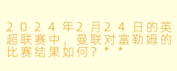2024年2月24日的英超联赛中,曼联对富勒姆的比赛结果如何?**