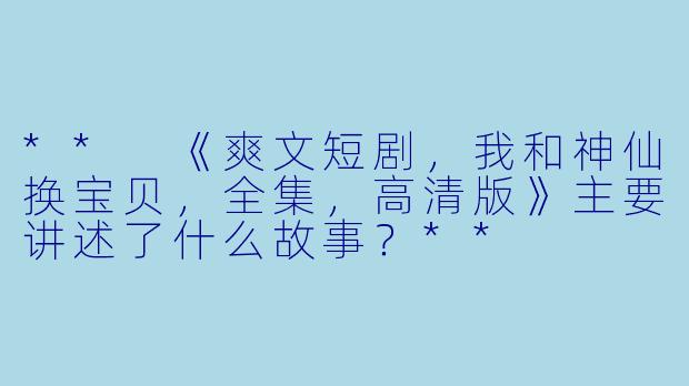 ** 《爽文短剧,我和神仙换宝贝,全集,高清版》主要讲述了什么故事?**