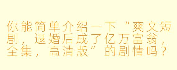 你能简单介绍一下“爽文短剧,退婚后成了亿万富翁,全集,高清版”的剧情吗?**