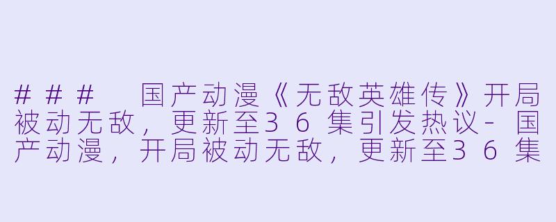 ### 国产动漫《无敌英雄传》开局被动无敌，更新至36集引发热议-国产动漫，开局被动无敌，更新至36集，高清版