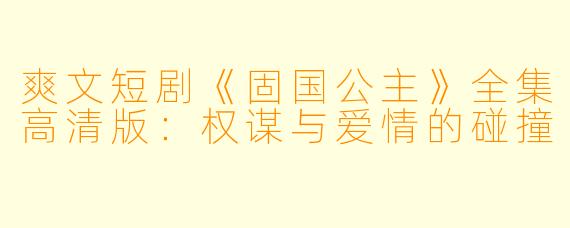 爽文短剧《固国公主》全集高清版：权谋与爱情的碰撞
