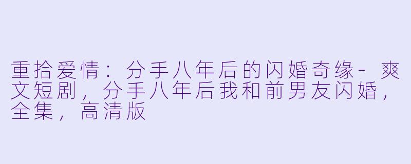 重拾爱情：分手八年后的闪婚奇缘-爽文短剧，分手八年后我和前男友闪婚，全集，高清版