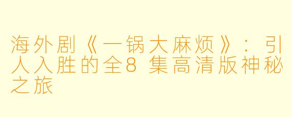海外剧《一锅大麻烦》:引人入胜的全8集高清版神秘之旅