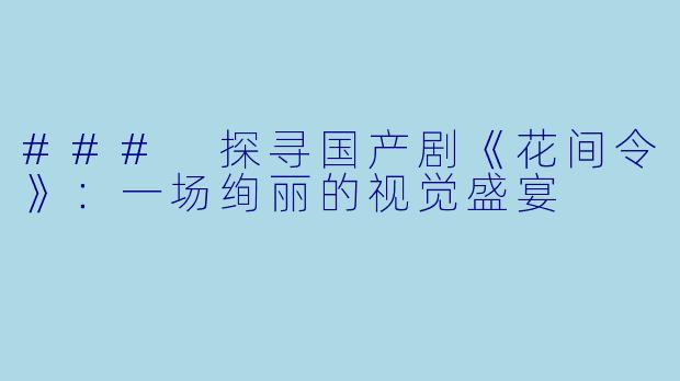 ### 探寻国产剧《花间令》：一场绚丽的视觉盛宴