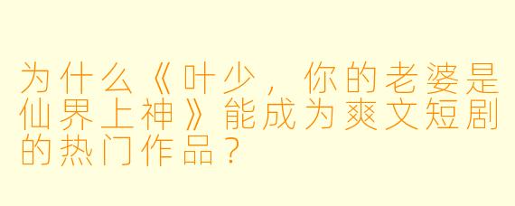 为什么《叶少,你的老婆是仙界上神》能成为爽文短剧的热门作品?