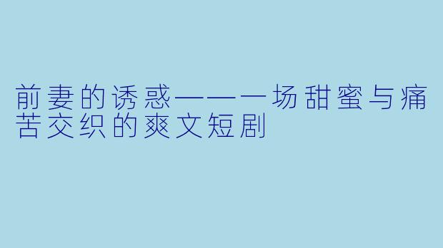 前妻的诱惑——一场甜蜜与痛苦交织的爽文短剧