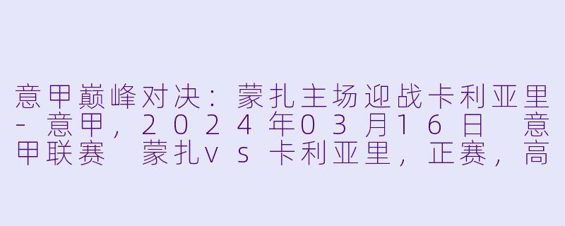 意甲巅峰对决：蒙扎主场迎战卡利亚里-意甲，2024年03月16日 意甲联赛 蒙扎vs卡利亚里，正赛，高清版