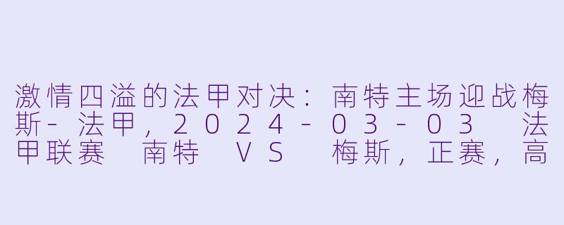激情四溢的法甲对决：南特主场迎战梅斯-法甲，2024-03-03 法甲联赛 南特 VS 梅斯，正赛，高清版
