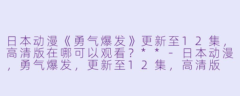 日本动漫《勇气爆发》更新至12集,高清版在哪可以观看?**