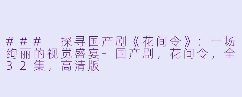 ### 探寻国产剧《花间令》：一场绚丽的视觉盛宴-国产剧，花间令，全32集，高清版