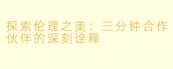 探索伦理之美：三分钟合作伙伴的深刻诠释