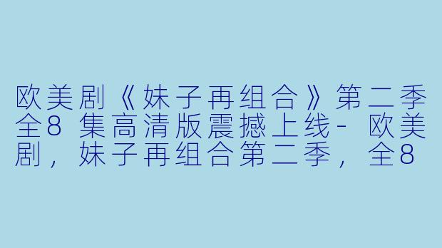 欧美剧《妹子再组合》第二季全8集高清版震撼上线-欧美剧，妹子再组合第二季，全8集，高清版
