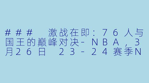 ### 激战在即：76人与国王的巅峰对决-NBA，3月26日 23-24赛季NBA常规赛 76人 VS 国王，正赛，高清版