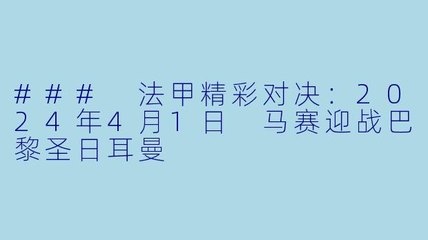 ### 法甲精彩对决：2024年4月1日 马赛迎战巴黎圣日耳曼
