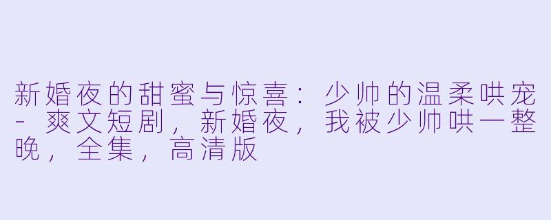 新婚夜的甜蜜与惊喜：少帅的温柔哄宠-爽文短剧，新婚夜，我被少帅哄一整晚，全集，高清版