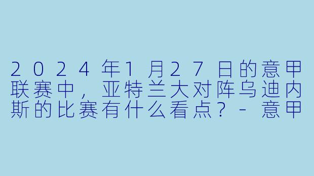 2024年1月27日的意甲联赛中,亚特兰大对阵乌迪内斯的比赛有什么看点?