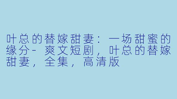 叶总的替嫁甜妻:一场甜蜜的缘分