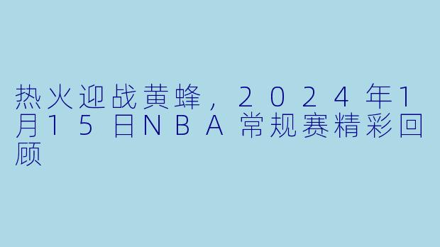 热火迎战黄蜂，2024年1月15日NBA常规赛精彩回顾