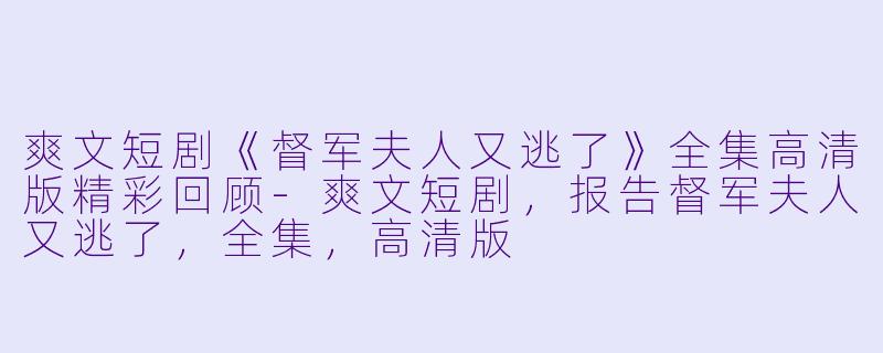 爽文短剧《督军夫人又逃了》全集高清版精彩回顾-爽文短剧，报告督军夫人又逃了，全集，高清版