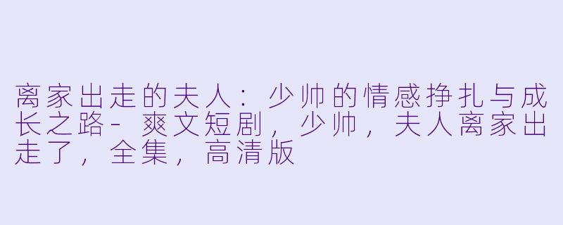 离家出走的夫人：少帅的情感挣扎与成长之路-爽文短剧，少帅，夫人离家出走了，全集，高清版