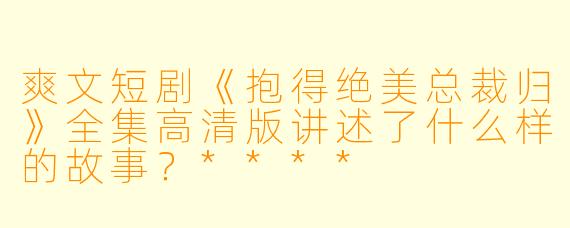 爽文短剧《抱得绝美总裁归》全集高清版讲述了什么样的故事?****