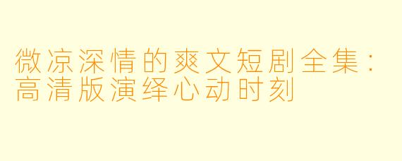微凉深情的爽文短剧全集:高清版演绎心动时刻