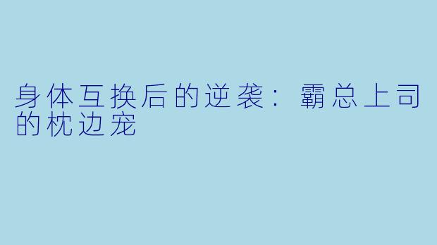 身体互换后的逆袭：霸总上司的枕边宠