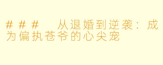 ### 从退婚到逆袭:成为偏执苍爷的心尖宠