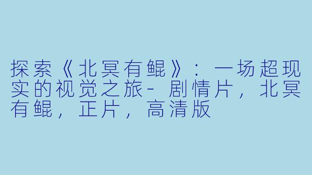 探索《北冥有鲲》:一场超现实的视觉之旅