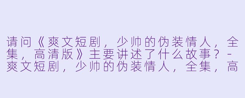请问《爽文短剧,少帅的伪装情人,全集,高清版》主要讲述了什么故事?