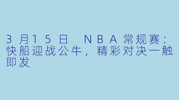 3月15日 NBA常规赛：快船迎战公牛，精彩对决一触即发