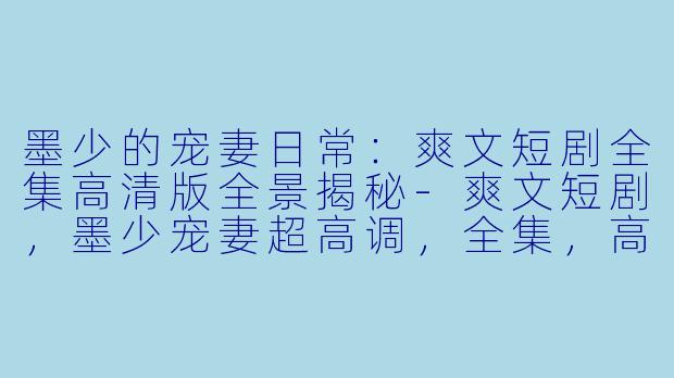 墨少的宠妻日常:爽文短剧全集高清版全景揭秘