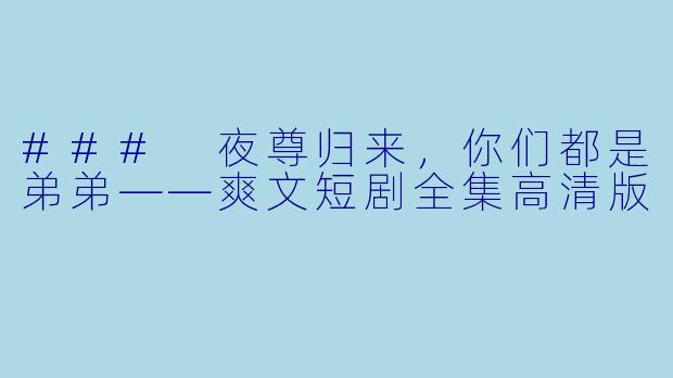 ### 夜尊归来，你们都是弟弟——爽文短剧全集高清版