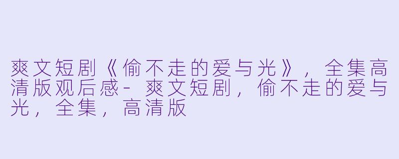 爽文短剧《偷不走的爱与光》,全集高清版观后感